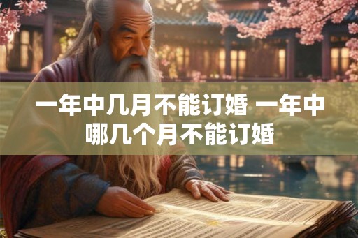 一年中几月不能订婚 一年中哪几个月不能订婚