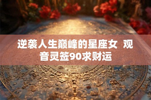 逆袭人生巅峰的星座女  观音灵签90求财运