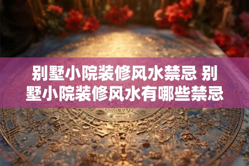 别墅小院装修风水禁忌 别墅小院装修风水有哪些禁忌