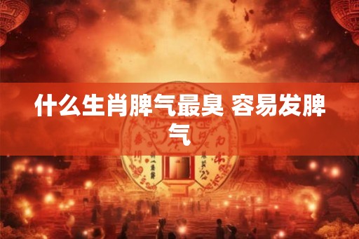 什么生肖脾气最臭 容易发脾气
