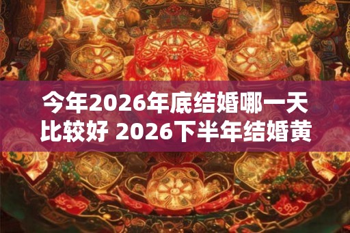 今年2026年底结婚哪一天比较好 2026下半年结婚黄道吉日一览表