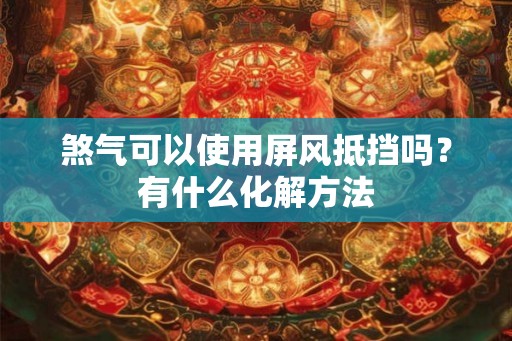 煞气可以使用屏风抵挡吗？有什么化解方法