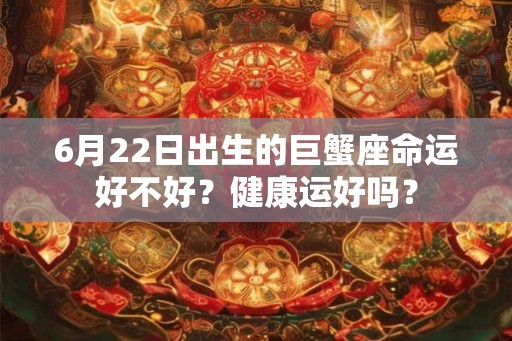 6月22日出生的巨蟹座命运好不好？健康运好吗？