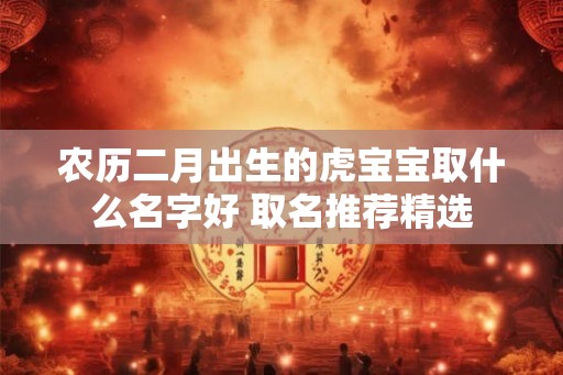 农历二月出生的虎宝宝取什么名字好 取名推荐精选 农历二月出生的虎宝宝取什么名字好 取名推荐精选