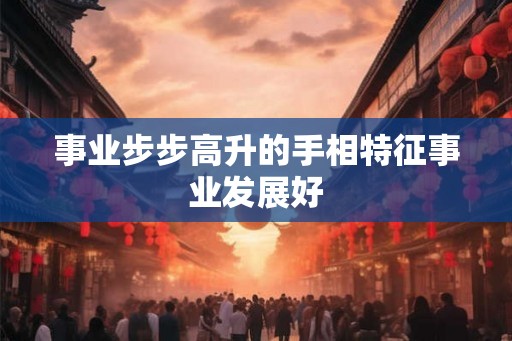 事业步步高升的手相特征事业发展好
