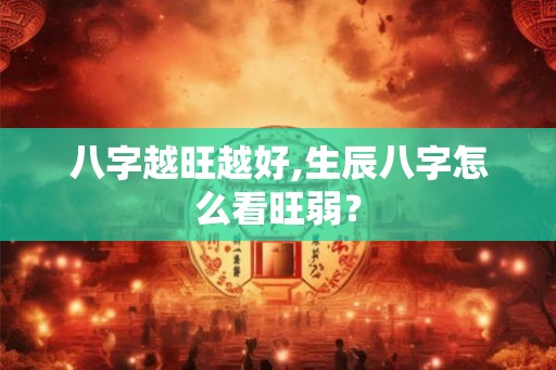 八字越旺越好,生辰八字怎么看旺弱？