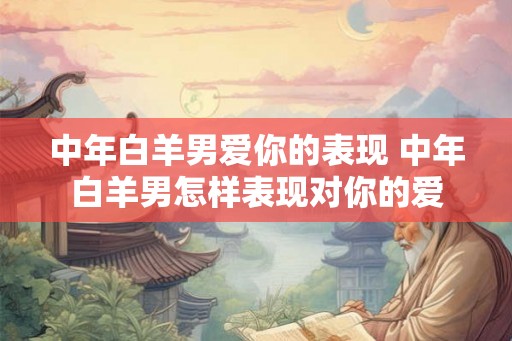 中年白羊男爱你的表现 中年白羊男怎样表现对你的爱