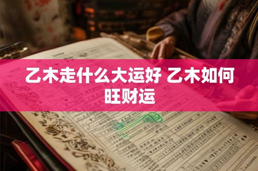 乙木走什么大运好 乙木如何旺财运