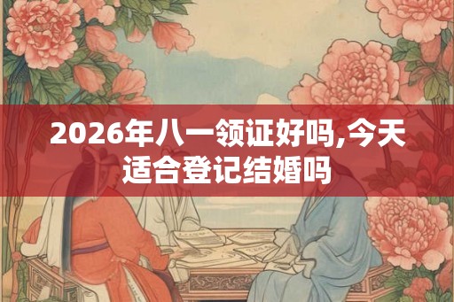 2026年八一领证好吗,今天适合登记结婚吗
