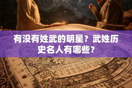 有没有姓武的明星？武姓历史名人有哪些？