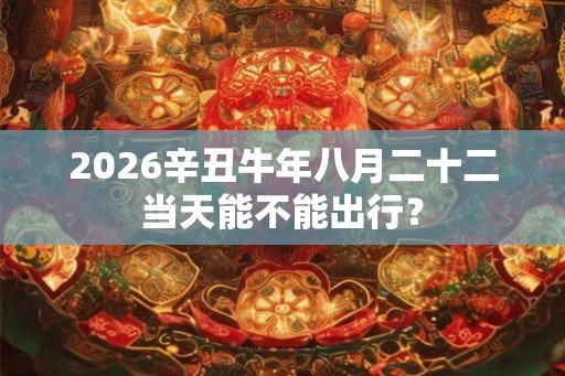 2026辛丑牛年八月二十二当天能不能出行？