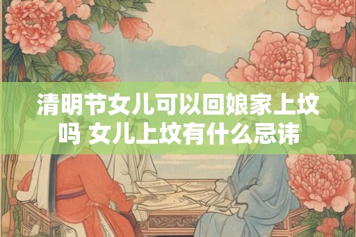 清明节女儿可以回娘家上坟吗 女儿上坟有什么忌讳