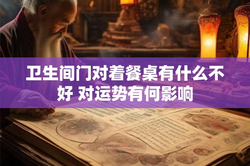 卫生间门对着餐桌有什么不好 对运势有何影响