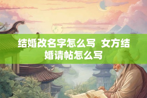 结婚改名字怎么写 女方结婚请帖怎么写 结婚改名字怎么写 女方结婚请帖怎么写