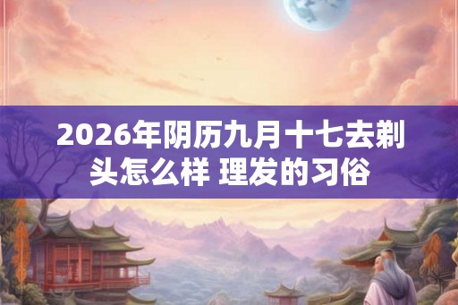 2026年阴历九月十七去剃头怎么样 理发的习俗
