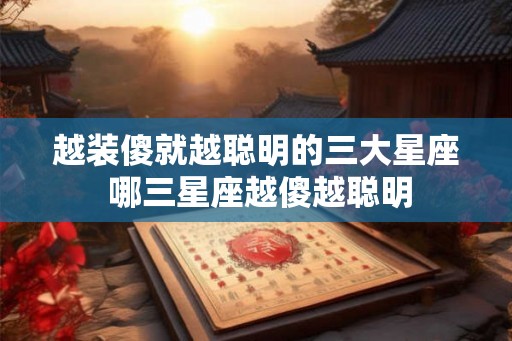 越装傻就越聪明的三大星座 哪三星座越傻越聪明