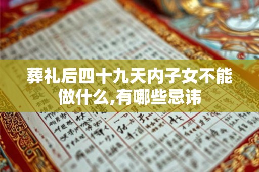 葬礼后四十九天内子女不能做什么,有哪些忌讳