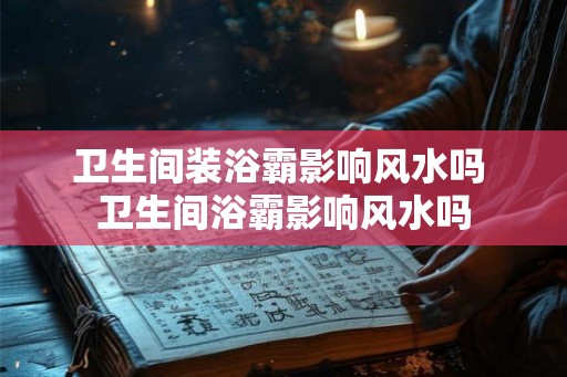 卫生间装浴霸影响风水吗 卫生间浴霸影响风水吗