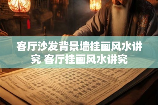 客厅沙发背景墙挂画风水讲究 客厅挂画风水讲究