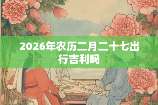 2026年农历二月二十七出行吉利吗