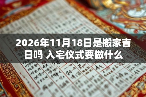 2026年11月18日是搬家吉日吗 入宅仪式要做什么