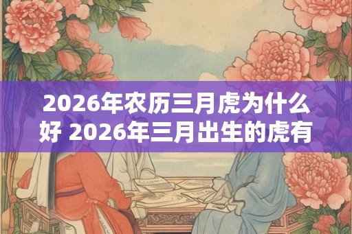 2026年农历三月虎为什么好 2026年三月出生的虎有什么特别之处