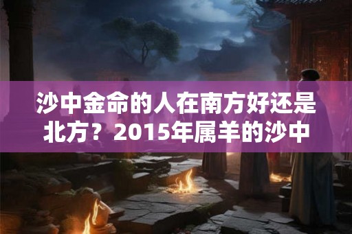 沙中金命的人在南方好还是北方？2015年属羊的沙中金命好不好？