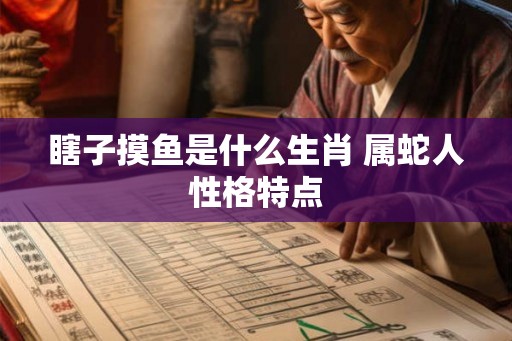 瞎子摸鱼是什么生肖 属蛇人性格特点 瞎子摸鱼是什么生肖 属蛇人性格特点