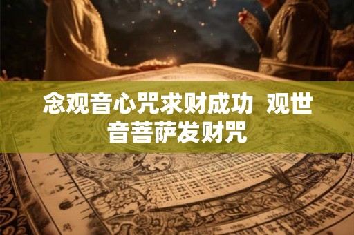 念观音心咒求财成功  观世音菩萨发财咒