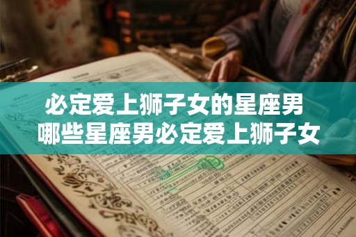 必定爱上狮子女的星座男 哪些星座男必定爱上狮子女