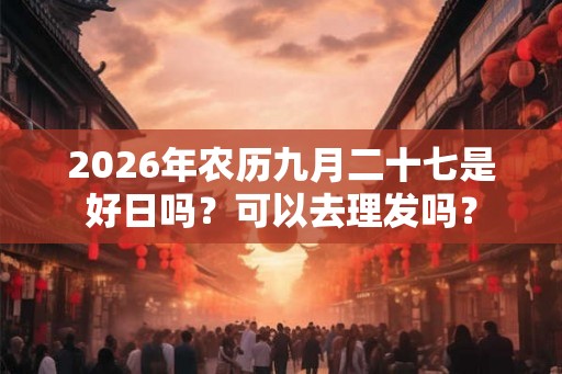 2026年农历九月二十七是好日吗？可以去理发吗？