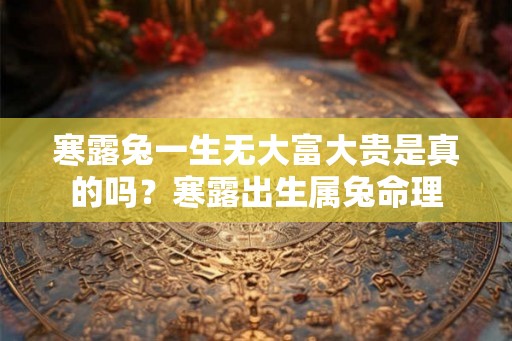 寒露兔一生无大富大贵是真的吗?寒露出生属兔命理 寒露兔一生无大富大贵是真的吗?寒露出生属兔命理