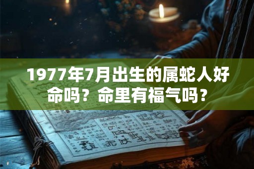 1977年7月出生的属蛇人好命吗?命里有福气吗? 1977年7月出生的属蛇人好命吗?命里有福气吗?