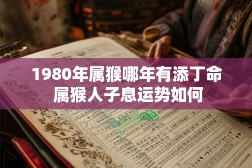 1980年属猴哪年有添丁命 属猴人子息运势如何 1980年属猴哪年有添丁命 属猴人子息运势如何
