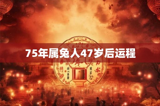 75年属兔人47岁后运程