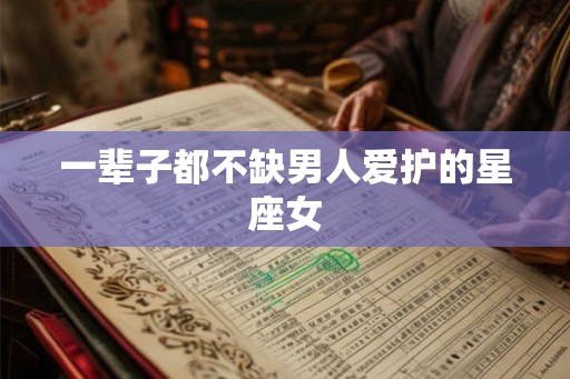 一辈子都不缺男人爱护的星座女