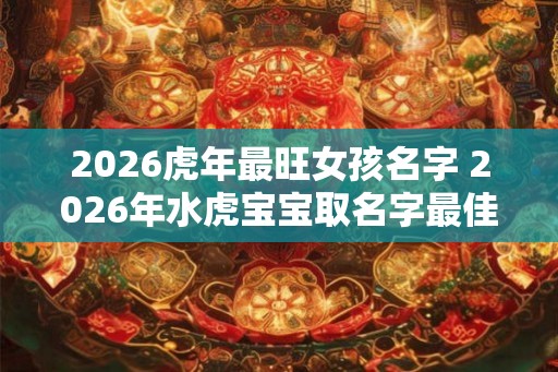 2026虎年最旺女孩名字 2026年水虎宝宝取名字最佳字