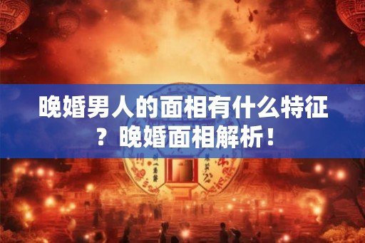 晚婚男人的面相有什么特征？晚婚面相解析！