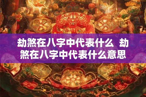 劫煞在八字中代表什么  劫煞在八字中代表什么意思