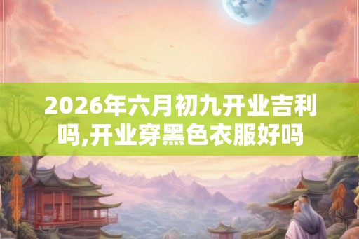 2026年六月初九开业吉利吗,开业穿黑色衣服好吗