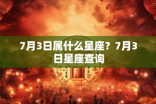 7月3日属什么星座？7月3日星座查询
