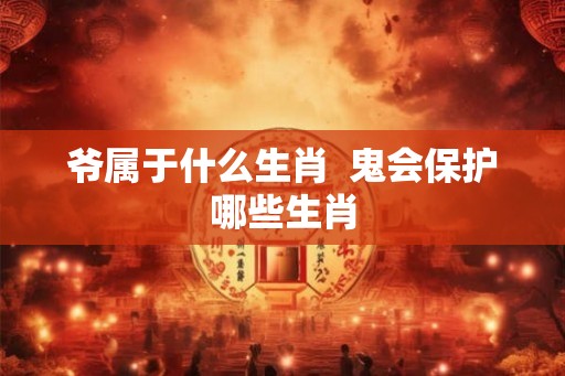 爷属于什么生肖  鬼会保护哪些生肖