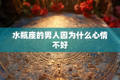 水瓶座的男人因为什么心情不好