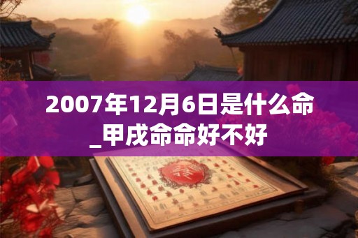 2007年12月6日是什么命_甲戌命命好不好