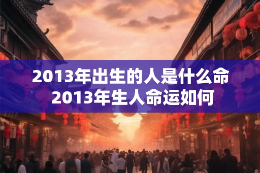 2013年出生的人是什么命 2013年生人命运如何