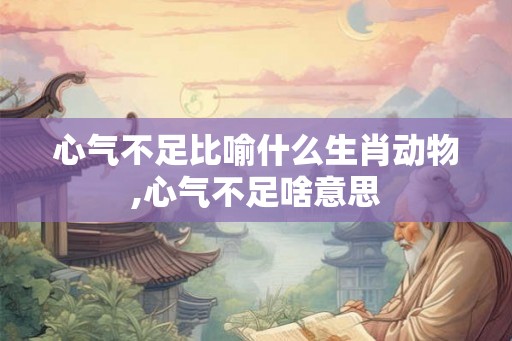 心气不足比喻什么生肖动物,心气不足啥意思