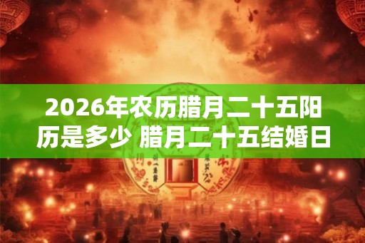 2026年农历腊月二十五阳历是多少 腊月二十五结婚日子好吗