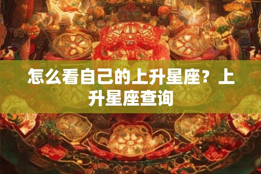怎么看自己的上升星座？上升星座查询