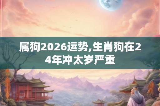 属狗2026运势,生肖狗在24年冲太岁严重