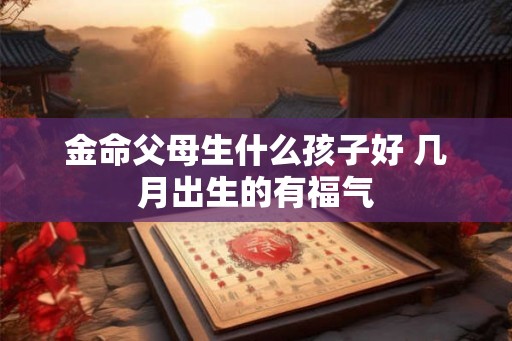 金命父母生什么孩子好 几月出生的有福气
